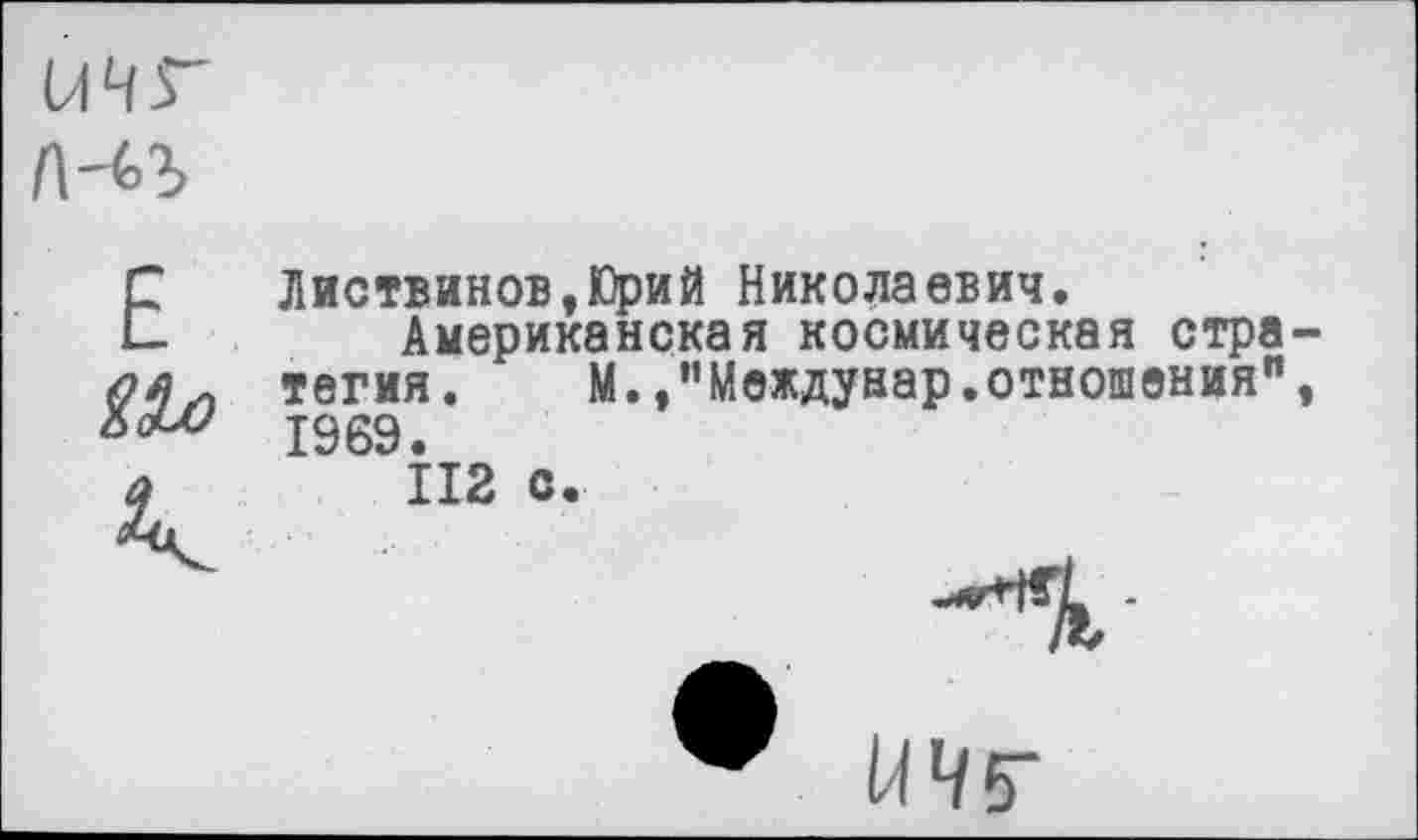 ﻿ычг
Листвинов,Юрий Николаевич.
Американская космическая стра тегия. М./’Междунар.отношения" 1969.
112 с.